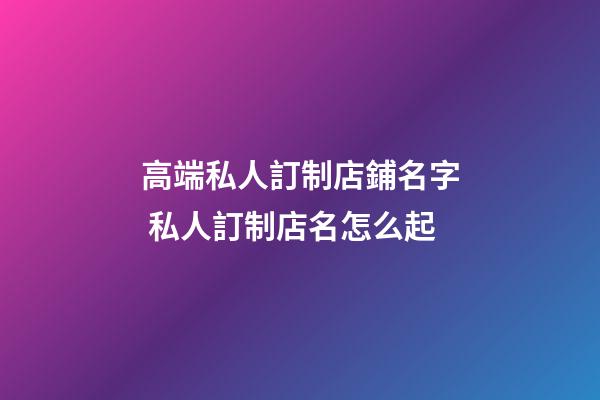 高端私人訂制店鋪名字 私人訂制店名怎么起-第1張-店鋪起名-玄機派